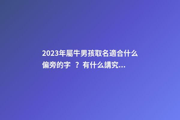 2023年屬牛男孩取名適合什么偏旁的字？有什么講究？